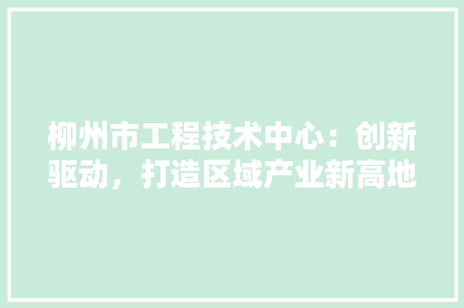 柳州市工程技术中心：创新驱动，打造区域产业新高地 室内设计