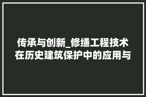 传承与创新_修缮工程技术在历史建筑保护中的应用与方法 家居装修