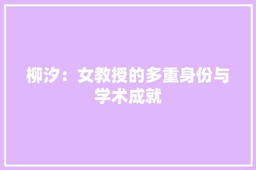 柳汐：女教授的多重身份与学术成就 室内设计
