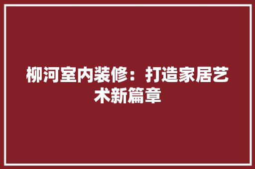 柳河室内装修：打造家居艺术新篇章 室内设计
