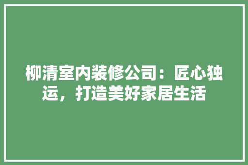 柳清室内装修公司：匠心独运，打造美好家居生活 室内设计
