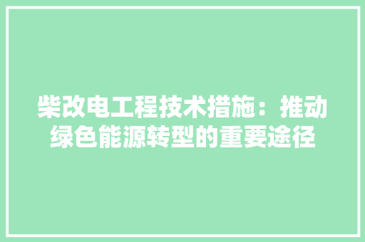 柴改电工程技术措施：推动绿色能源转型的重要途径 室内设计