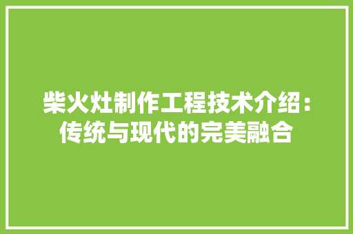 柴火灶制作工程技术介绍：传统与现代的完美融合 室内设计