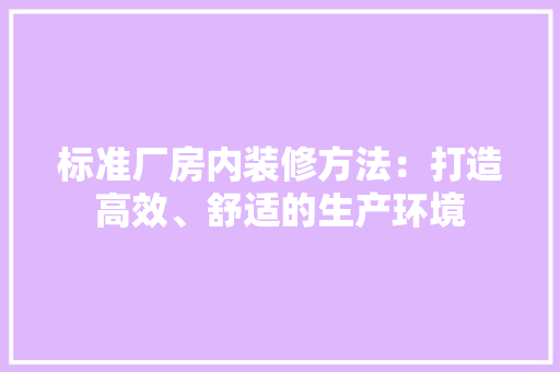 标准厂房内装修方法：打造高效、舒适的生产环境
