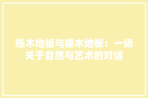 栎木地板与橡木地板：一场关于自然与艺术的对话