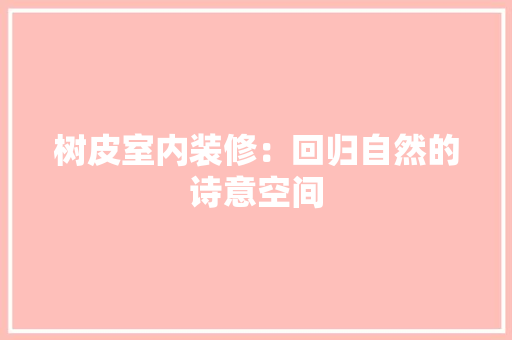 树皮室内装修：回归自然的诗意空间 室内设计