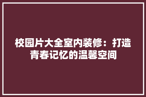 校园片大全室内装修：打造青春记忆的温馨空间 室内设计