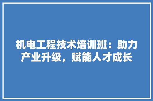 机电工程技术培训班：助力产业升级，赋能人才成长