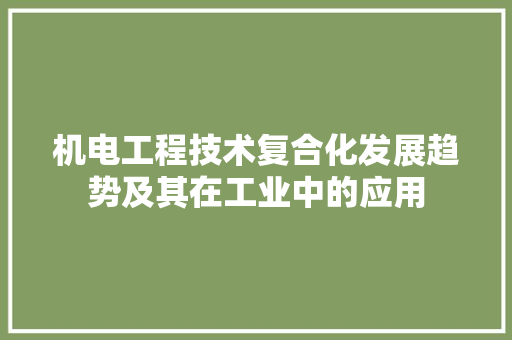 机电工程技术复合化发展趋势及其在工业中的应用 室内设计