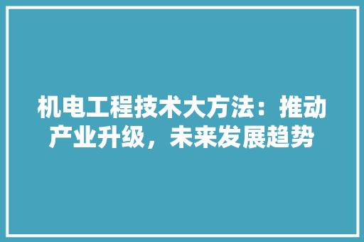机电工程技术大方法：推动产业升级，未来发展趋势 室内设计