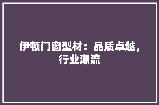 伊顿门窗型材：品质卓越，行业潮流 家居装修