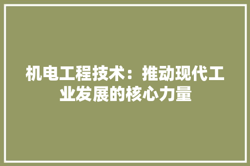 机电工程技术：推动现代工业发展的核心力量
