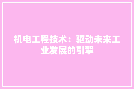 机电工程技术：驱动未来工业发展的引擎