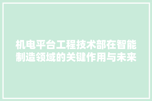 机电平台工程技术部在智能制造领域的关键作用与未来发展 室内设计