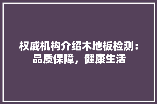 权威机构介绍木地板检测：品质保障，健康生活 室内设计