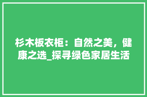 杉木板衣柜：自然之美，健康之选_探寻绿色家居生活的智慧之选 室内设计
