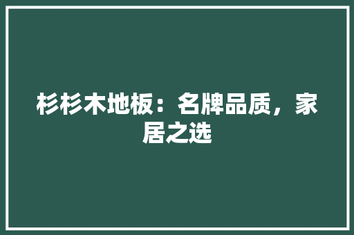 杉杉木地板：名牌品质，家居之选