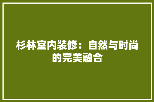 杉林室内装修：自然与时尚的完美融合 室内设计