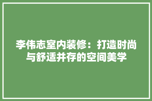 李伟志室内装修：打造时尚与舒适并存的空间美学 室内设计