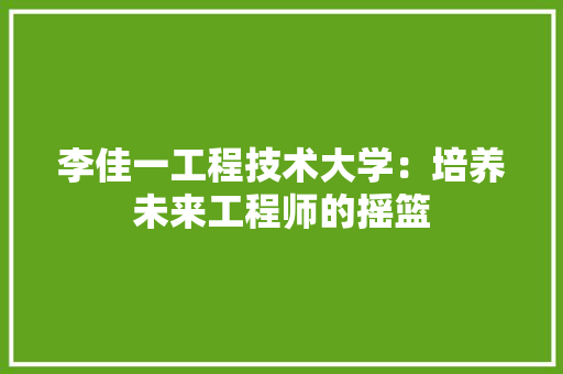 李佳一工程技术大学：培养未来工程师的摇篮 室内设计