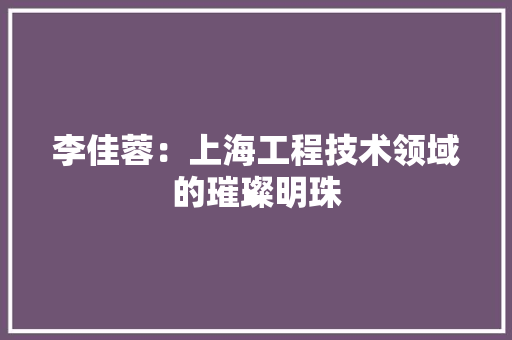李佳蓉：上海工程技术领域的璀璨明珠