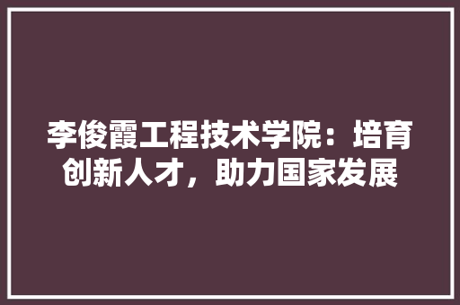 李俊霞工程技术学院：培育创新人才，助力国家发展 室内设计