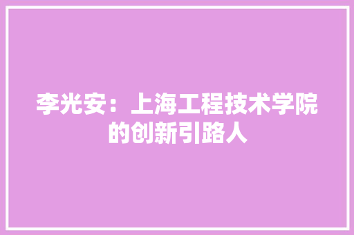 李光安：上海工程技术学院的创新引路人 室内设计