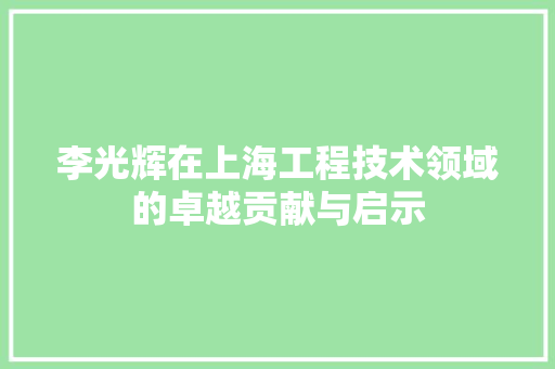 李光辉在上海工程技术领域的卓越贡献与启示 室内设计