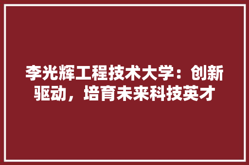 李光辉工程技术大学：创新驱动，培育未来科技英才 室内设计