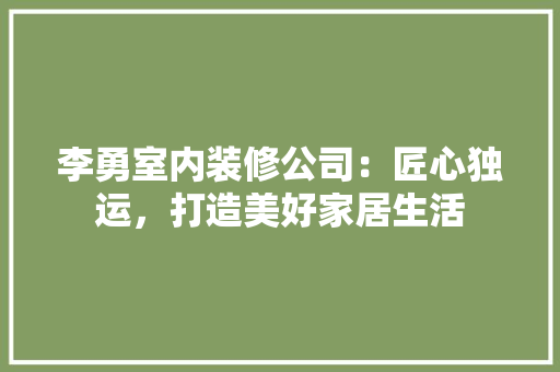 李勇室内装修公司：匠心独运，打造美好家居生活 室内设计