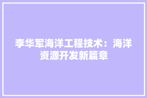 李华军海洋工程技术：海洋资源开发新篇章 室内设计