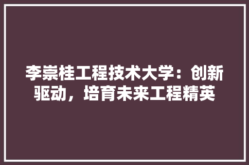李崇桂工程技术大学：创新驱动，培育未来工程精英