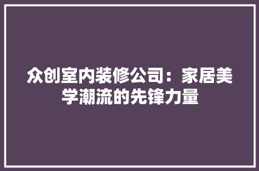 众创室内装修公司：家居美学潮流的先锋力量 家居装修