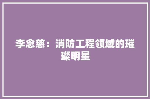 李念慈：消防工程领域的璀璨明星 室内设计