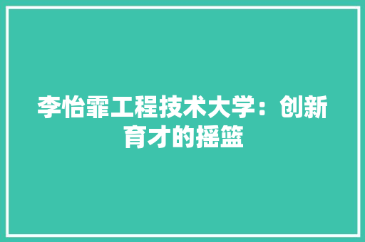 李怡霏工程技术大学：创新育才的摇篮 室内设计