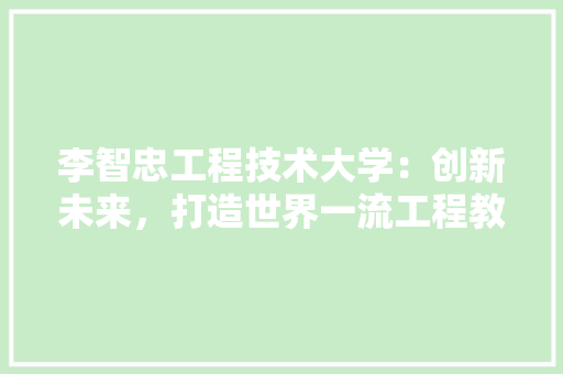 李智忠工程技术大学：创新未来，打造世界一流工程教育品牌 室内设计