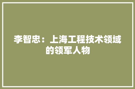 李智忠：上海工程技术领域的领军人物 室内设计