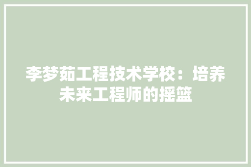 李梦茹工程技术学校：培养未来工程师的摇篮