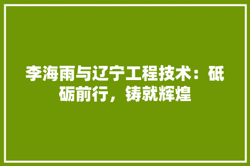 李海雨与辽宁工程技术：砥砺前行，铸就辉煌