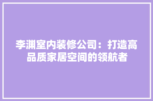 李渊室内装修公司：打造高品质家居空间的领航者 室内设计