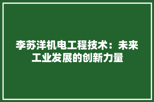 李苏洋机电工程技术：未来工业发展的创新力量 室内设计