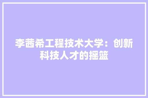 李茜希工程技术大学：创新科技人才的摇篮 室内设计
