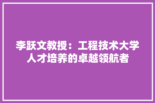 李跃文教授：工程技术大学人才培养的卓越领航者 室内设计
