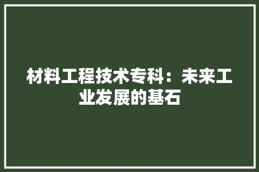 材料工程技术专科：未来工业发展的基石 室内设计