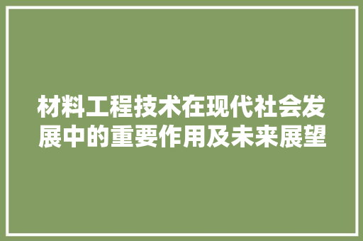 材料工程技术在现代社会发展中的重要作用及未来展望 室内设计