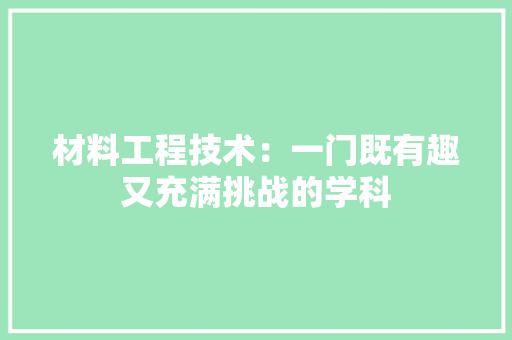 材料工程技术：一门既有趣又充满挑战的学科 室内设计