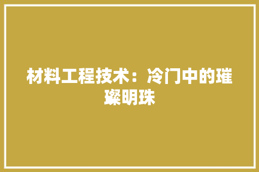 材料工程技术：冷门中的璀璨明珠 室内设计