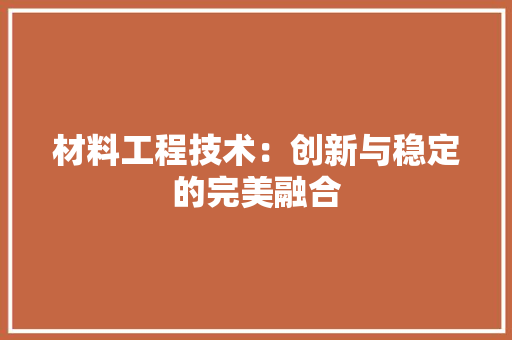 材料工程技术：创新与稳定的完美融合 室内设计