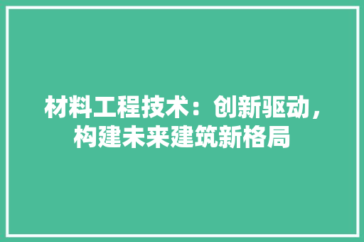 材料工程技术：创新驱动，构建未来建筑新格局 室内设计