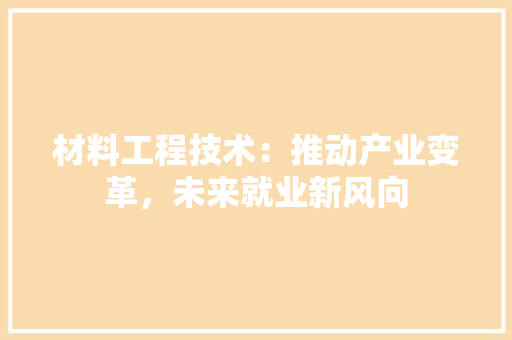材料工程技术：推动产业变革，未来就业新风向